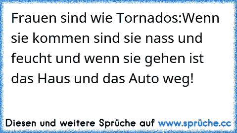 Frauen sind wie Tornados:
Wenn sie kommen sind sie nass und feucht und wenn sie gehen ist das Haus und das Auto weg!