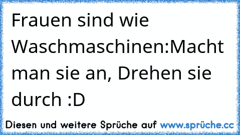 Frauen sind wie Waschmaschinen:
Macht man sie an, Drehen sie durch 
:D