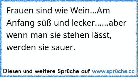 Frauen sind wie Wein...
Am Anfang süß und lecker...
...aber wenn man sie stehen lässt, werden sie sauer.