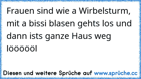 Frauen sind wie a Wirbelsturm, mit a bissi blasen gehts los und dann ists ganze Haus weg     löööööl