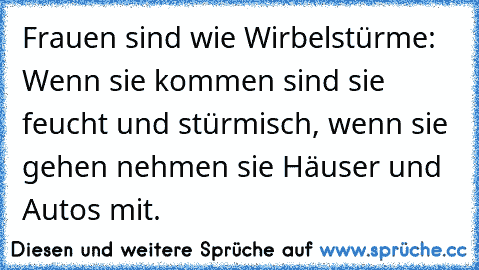 Frauen sind wie Wirbelstürme: Wenn sie kommen sind sie feucht und stürmisch, wenn sie gehen nehmen sie Häuser und Autos mit.