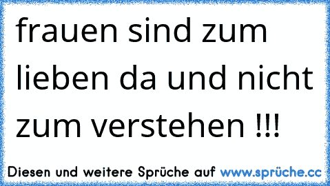 frauen sind zum lieben da und nicht zum verstehen !!!