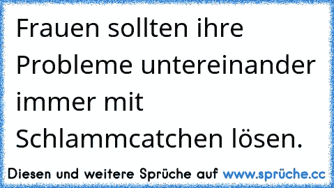 Frauen sollten ihre Probleme untereinander immer mit Schlammcatchen lösen.