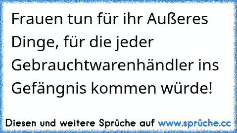 Frauen tun für ihr Außeres Dinge, für die jeder Gebrauchtwarenhändler ins Gefängnis kommen würde!