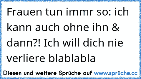 Frauen tun immr so: ich kann auch ohne ihn & dann?! Ich will dich nie verliere blablabla