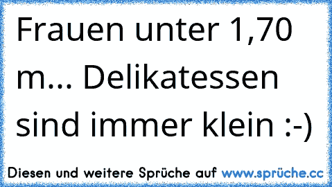 Frauen unter 1,70 m... Delikatessen sind immer klein :-)