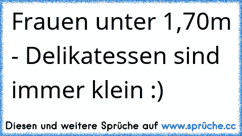 Frauen unter 1,70m - Delikatessen sind immer klein :)