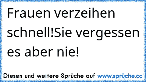 Frauen verzeihen schnell!
Sie vergessen es aber nie!