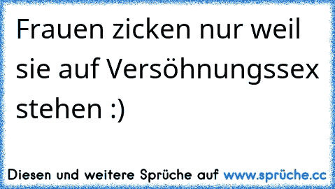 Frauen zicken nur weil sie auf Versöhnungssex stehen :)