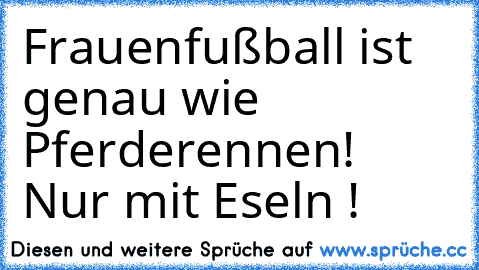 Frauenfußball ist genau wie Pferderennen! Nur mit Eseln !