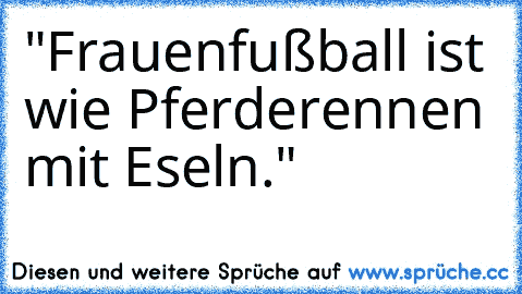 "Frauenfußball ist wie Pferderennen mit Eseln."