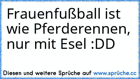 Frauenfußball ist wie Pferderennen, nur mit Esel :DD