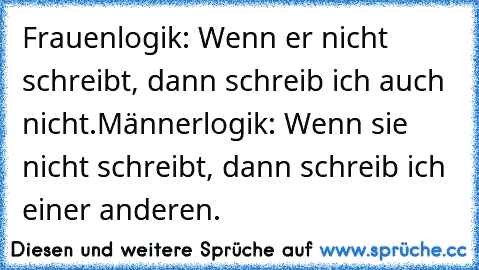 Frauenlogik: Wenn er nicht schreibt, dann schreib ich auch nicht.
Männerlogik: Wenn sie nicht schreibt, dann schreib ich einer anderen.