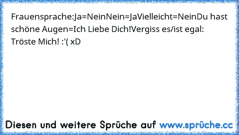 Frauensprache:
Ja=Nein
Nein=Ja
Vielleicht=Nein
Du hast schöne Augen=Ich Liebe Dich!♥
Vergiss es/ist egal: Tröste Mich! :'( ♥
xD♥