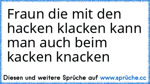 Fraun die mit den hacken klacken kann man auch beim kacken knacken