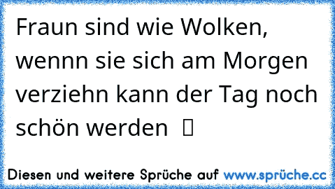 Fraun sind wie Wolken, wennn sie sich am Morgen verziehn kann der Tag noch schön werden  ツ