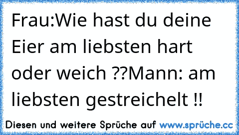 Frau:Wie hast du deine Eier am liebsten hart oder weich ??
Mann: am liebsten gestreichelt !!