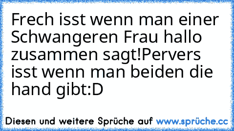 Frech isst wenn man einer Schwangeren Frau hallo zusammen sagt!
Pervers isst wenn man beiden die hand gibt:D