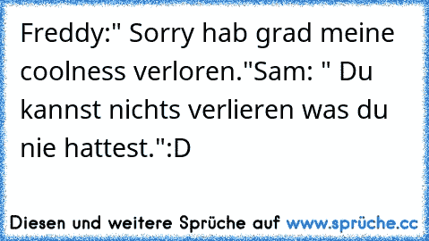 Freddy:" Sorry hab grad meine coolness verloren."
Sam: " Du kannst nichts verlieren was du nie hattest."
:D