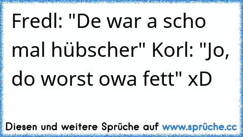 Fredl: "De war a scho mal hübscher" Korl: "Jo, do worst owa fett" xD