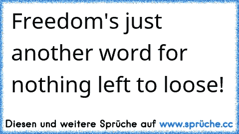 Freedom's just another word for nothing left to loose!