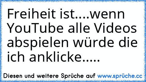 Freiheit ist....
wenn YouTube alle Videos abspielen würde die ich anklicke.....