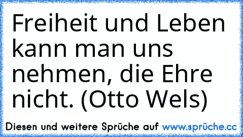 Freiheit und Leben kann man uns nehmen, die Ehre nicht. (Otto Wels)