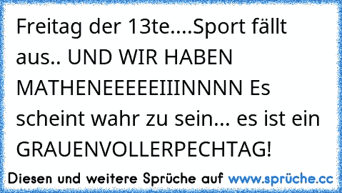 Freitag der 13te....Sport fällt aus.. UND WIR HABEN MATHE
NEEEEEIIINNNN Es scheint wahr zu sein... es ist ein GRAUENVOLLERPECHTAG!