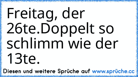 Freitag, der 26te.
Doppelt so schlimm wie der 13te.