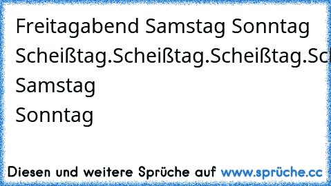 Freitagabend ♥
Samstag ♥
Sonntag ♥
Scheißtag.
Scheißtag.
Scheißtag.
Scheißtag.
Freitagabend ♥
Samstag ♥
Sonntag ♥