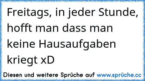 Freitags, in jeder Stunde, hofft man dass man keine Hausaufgaben kriegt xD