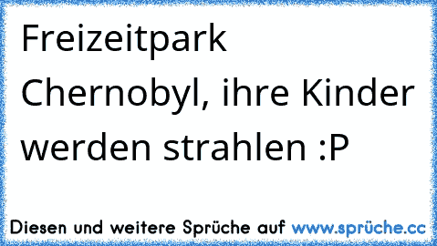 Freizeitpark Chernobyl, ihre Kinder werden strahlen :P