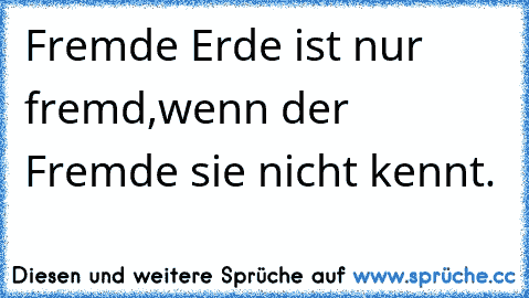 Fremde Erde ist nur fremd,
wenn der Fremde sie nicht kennt.