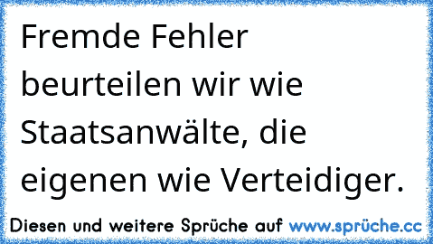 Fremde Fehler beurteilen wir wie Staatsanwälte, die eigenen wie Verteidiger.