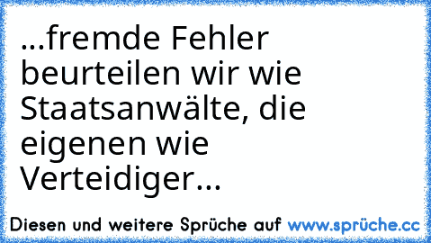 ...fremde Fehler beurteilen wir wie Staatsanwälte, die eigenen wie Verteidiger...