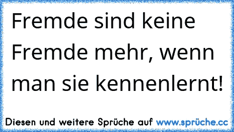 Fremde sind keine Fremde mehr, wenn man sie kennenlernt!