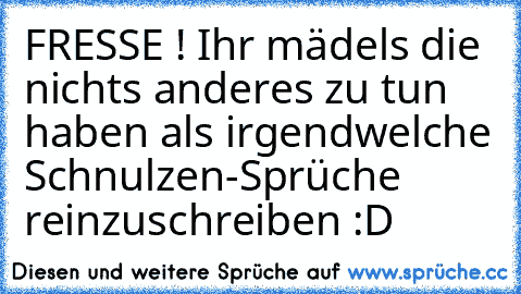 FRESSE ! Ihr mädels die nichts anderes zu tun haben als irgendwelche Schnulzen-Sprüche reinzuschreiben :D