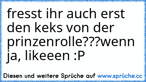 fresst ihr auch erst den keks von der prinzenrolle???
wenn ja, likeeen :P