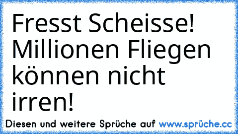 Fresst Scheisse! Millionen Fliegen können nicht irren!