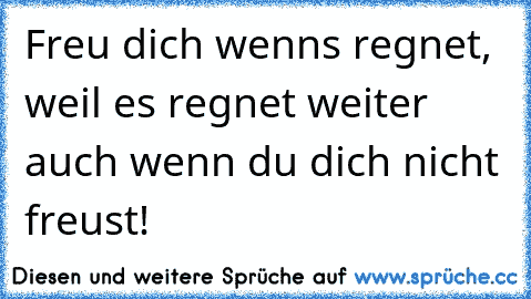 Freu dich wenns regnet, weil es regnet weiter auch wenn du dich nicht freust!