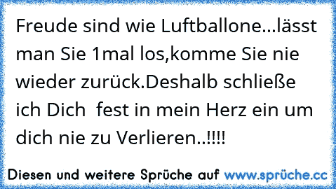 Freude sind wie Luftballone...
lässt man Sie 1mal los,komme Sie nie wieder zurück.
Deshalb schließe ich Dich  fest in mein Herz ein um dich nie zu Verlieren..!!!! ♥♥♥