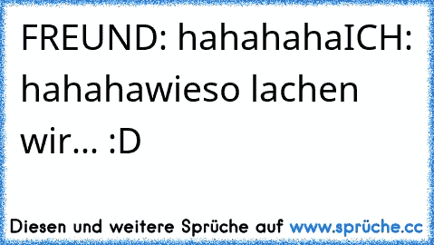 FREUND: hahahaha
ICH: hahaha
wieso lachen wir... :D