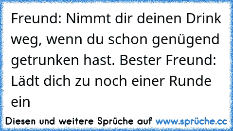 Freund: Nimmt dir deinen Drink weg, wenn du schon genügend getrunken hast. Bester Freund: Lädt dich zu noch einer Runde ein