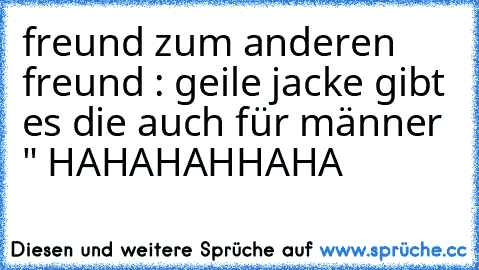 freund zum anderen freund : geile jacke gibt es die auch für männer " HAHAHAHHAHA