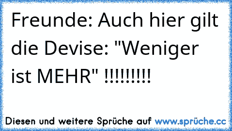 Freunde: Auch hier gilt die Devise: "Weniger ist MEHR" !!!!!!!!!