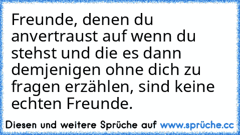 Freunde, denen du anvertraust auf wenn du stehst und die es dann demjenigen ohne dich zu fragen erzählen, sind keine echten Freunde.