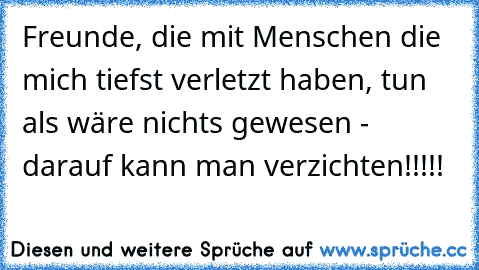 Freunde, die mit Menschen die mich tiefst verletzt haben, tun als wäre nichts gewesen - darauf kann man verzichten!!!!!