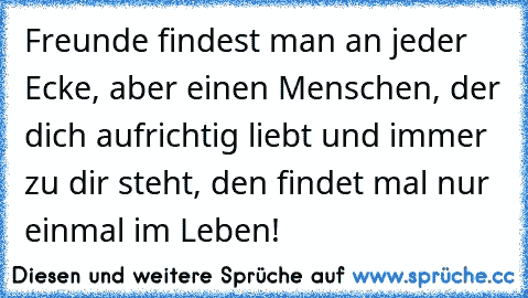 Freunde findest man an jeder Ecke, aber einen Menschen, der dich aufrichtig liebt und immer zu dir steht, den findet mal nur einmal im Leben!