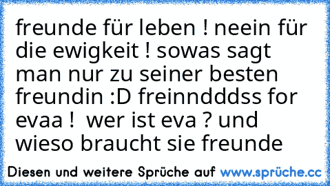 freunde für leben ! neein für die ewigkeit ! sowas sagt man nur zu seiner besten freundin :D 
freinndddss for evaa ! 
 wer ist eva ? und wieso braucht sie freunde