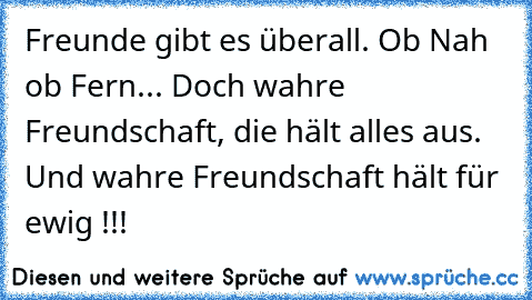 Freunde gibt es überall. Ob Nah ob Fern... Doch wahre Freundschaft, die hält alles aus. Und wahre Freundschaft hält für ewig !!!